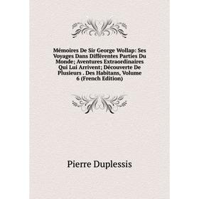 

Книга Mémoires De Sir George Wollap: Ses Voyages Dans Différentes Parties Du Monde; Aventures Extraordinaires Qui Lui Arrivent; Découverte De Plusieur