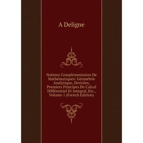 

Книга Notions Complémentaires De Mathématiques: Géométrie Analytique, Derivées, Premiers Principes De Calcul Différentiel Et Integral, Volume 1