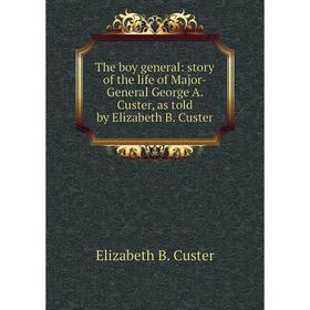 

Книга The boy general: story of the life of Major-General George A. Custer, as told by Elizabeth B. Custer