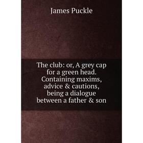 

Книга The club: or, A grey cap for a green head. Containing maxims, advice cautions, being a dialogue between a father son