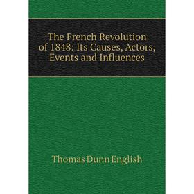 

Книга The French Revolution of 1848: Its Causes, Actors, Events and Influences