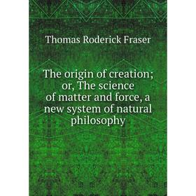 

Книга The origin of creation; or, The science of matter and force, a new system of natural philosophy