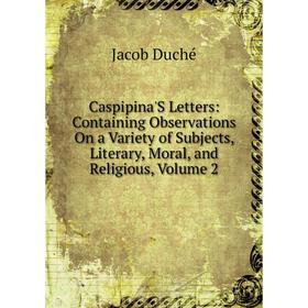 

Книга Caspipina'S Letters: Containing Observations On a Variety of Subjects, Literary, Moral, and Religious, Volume 2