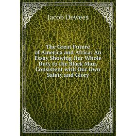 

Книга The Great Future of America and Africa: An Essay Showing Our Whole Duty to the Black Man, Consistent with Our Own Safety and Glory
