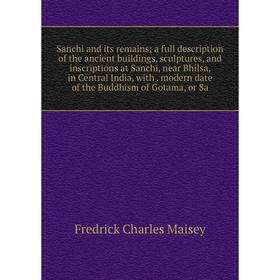 

Книга Sanchi and its remains; a full description of the ancient buildings, sculptures, and inscriptions at Sanchi, near Bhilsa, in Central India, with