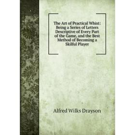 

Книга The Art of Practical Whist: Being a Series of Letters Descriptive of Every Part of the Game, and the Best Method of Becoming a Skilful Player