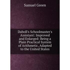 

Книга Daboll's Schoolmaster's Assistant: Improved and Enlarged: Being a Plain Practical System of Arithmetic, Adapted to the United States