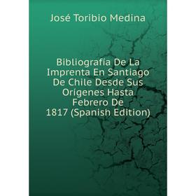 

Книга Bibliografía De La Imprenta En Santiago De Chile Desde Sus Orígenes Hasta Febrero De 1817 (Spanish Edition)