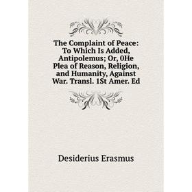 

Книга The Complaint of Peace: To Which Is Added, Antipolemus; Or, 0He Plea of Reason, Religion, and Humanity, Against War. Transl. 1St Amer. Ed