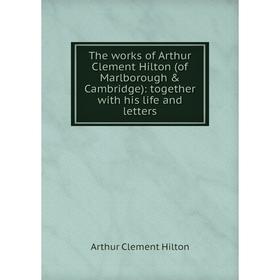 

Книга The works of Arthur Clement Hilton (of Marlborough & Cambridge): together with his life and letters