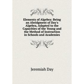 

Книга Elements of Algebra Being an Abridgment of Day's Algebra, Adapted to the Capacities of the Young and Method of Instruction in Schools and Academ