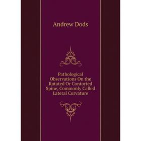 

Книга Pathological Observations On the Rotated Or Contorted Spine, Commonly Called Lateral Curvature