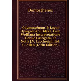 

Книга Gdymoscénous@ Lógoi Dymygorikoì Ddeka, Cum Wolfiana Interpretatione Denuò Castigata, Et Notis J.V. Lucchesinii, Ed. G. Allen (Latin Edition)