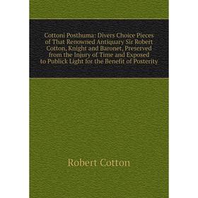 

Книга Cottoni Posthuma: Divers Choice Pieces of That Renowned Antiquary Sir Robert Cotton, Knight and Baronet, Preserved from the Injury of Time and E