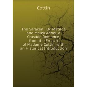 

Книга The Saracen; Or, Matilda and Malek Adhel, a Crusade Romance, from the French of Madame Cottin, with an Historical Introduction