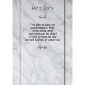

Книга The life of George Washington, first president, and commander in chief of the armies of the United States of America
