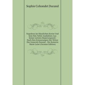 

Книга Napoleon Im Häuslichen Kreise Und Sein Hof, Nebst Anekdoten Aus Seiner Letzten Regierungszeit: Nach Den Erinnerungen Der Witwe Des Generals Dura