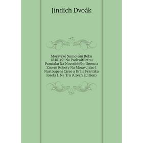 

Книга Moravské Snmování Roku 1848-49: Na Padesátiletou Památku Na Novodobého Snmu a Zruení Roboty Na Morav, Jako I Nastoupení Císae a Krále Frantika J
