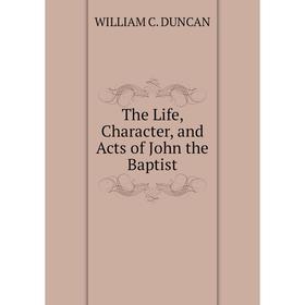 

Книга The Life, Character, and Acts of John the Baptist