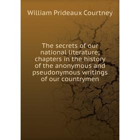 

Книга The secrets of our national literature; chapters in the history of the anonymous and pseudonymous writings of our countrymen