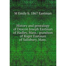

Книга History and genealogy of Deacon Joseph Eastman of Hadley, Mass.: grandson of Roger Eastman of Salisbury, Mass.