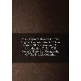 

Книга The Origin & Growth Of The English Colonies And Of Their System Of Government; An Introduction To Mr. C. P