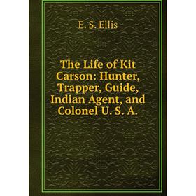 

Книга The Life of Kit Carson: Hunter, Trapper, Guide, Indian Agent, and Colonel U. S. A.