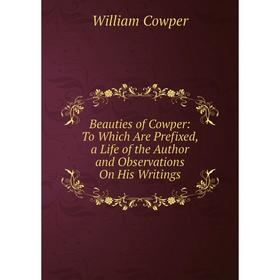 

Книга Beauties of Cowper: To Which Are Prefixed, a Life of the Author and Observations On His Writings