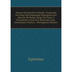 

Книга Manual De Epictéto Filosofo: Traduzido De Grego Em Linguagem portugueza Por Antonio De Sousa, Bispo De Viseu, E Novamente Correcto E Illustrado