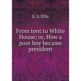 

Книга From tent to White House; or, How a poor boy became president