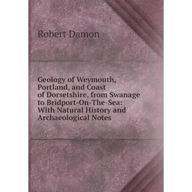 

Книга Geology of Weymouth, Portland, and Coast of Dorsetshire, from Swanage to Bridport-On-The-Sea: With Natural History and Archaeological Notes