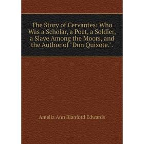 

Книга The Story of Cervantes: Who Was a Scholar, a Poet, a Soldier, a Slave Among the Moors, and the Author of Don Quixote..