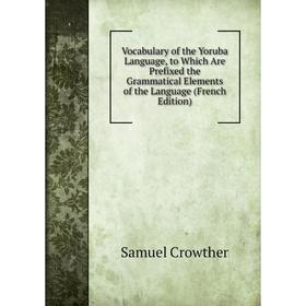 

Книга Vocabulary of the Yoruba Language, to Which Are Prefixed the Grammatical Elements of the Language (French Edition)