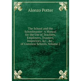 

Книга The School and the Schoolmaster: A Manual for the Use of Teachers, Employers, Trustees, Inspectors, c., c., of Common Schools, Volume 2