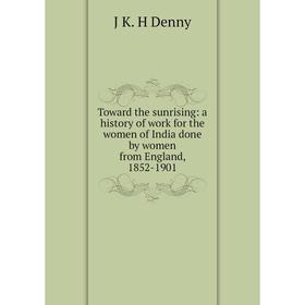 

Книга Toward the sunrising: a history of work for the women of India done by women from England, 1852-1901