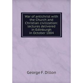 

Книга War of antichrist with the Church and Christian civilization: lectures delivered in Edinburgh in October 1884