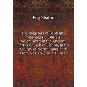 

Книга The Registers of Baptisms, Marriages Burials Solemnized in the Ancient Parish Church of Elsdon, in the County of Northumberland: From A.D.