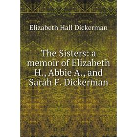 

Книга The Sisters: a memoir of Elizabeth H., Abbie A., and Sarah F. Dickerman