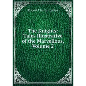 

Книга The Knights: Tales Illustrative of the Marvellous, Volume 2