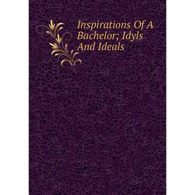 

Книга Inspirations Of A Bachelor; Idyls And Ideals