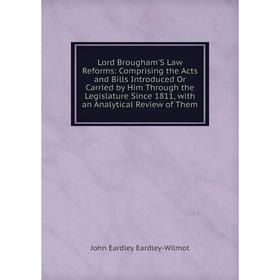 

Книга Lord Brougham'S Law Reforms: Comprising the Acts and Bills Introduced Or Carried by Him Through the Legislature Since 1811, with an Analytical R