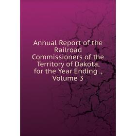 

Книга Annual Report of the Railroad Commissioners of the Territory of Dakota, for the Year Ending., Volume 3