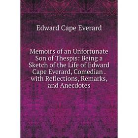 

Книга Memoirs of an Unfortunate Son of the spis: Being a Sketch of the Life of Edward Cape Everard, Comedian with Reflections, Remarks, and Anecdotes