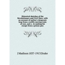 

Книга Historical sketches of the Revolutionary and Civil Wars