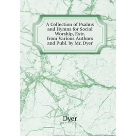 

Книга A Collection of Psalms and Hymns for Social Worship, Extr. from Various Authors and Publ. by Mr. Dyer