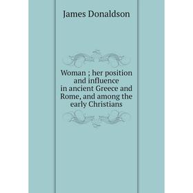 

Книга Woman; her position and influence in ancient Greece and Rome, and among the early Christians