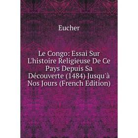 

Книга Le Congo: Essai Sur L'histoire Religieuse De Ce Pays Depuis Sa Découverte (1484) Jusqu'à Nos Jours