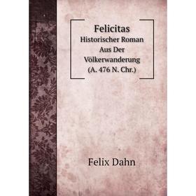 

Книга Felicitas Historischer Roman Aus Der Völkerwanderung (A. 476 N. Chr.)