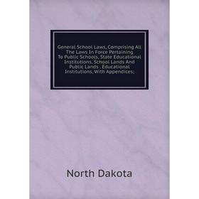 

Книга General School Laws, Comprising All The Laws In Force Pertaining To Public Schools, State Educational Institutions, School Lands And Public Land