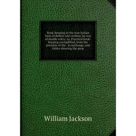

Книга Book-keeping in the true Italian form of debtor and creditor, by way of double entry; or, Practical book-keeping exemplified, from the precepts